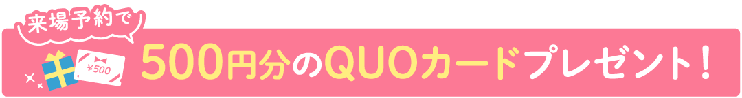 来場予約で500円分のQUOカードプレゼント！
